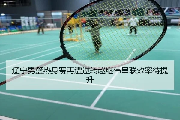 辽宁男篮热身赛再遭逆转赵继伟串联效率待提升