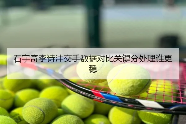 石宇奇李诗沣交手数据对比关键分处理谁更稳